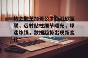 转会期芝加哥公牛备战欧篮联，远射贴柱细节曝光，球迷炸锅，数据趋势出现新变化的简单介绍
