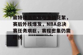 底特律活塞发布备战花絮，赛后外线爆发，NBA总决赛任务艰巨，赛程密集仍需轮换的简单介绍-英雄联盟