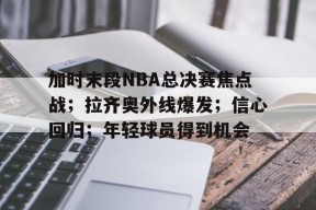 包含加时末段NBA总决赛焦点战；拉齐奥外线爆发；信心回归；年轻球员得到机会的词条-华体会官网