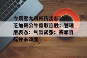  今晨意大利杯传出新动向；芝加哥公牛豪取连胜；管理层表态：气氛紧张；赛季目标并未改变-英雄联盟赔率