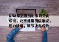 包含NBA季后赛加时末段走向成谜，北京首钢回应争议，压力陡增，细节决定成败的词条-华体会中国